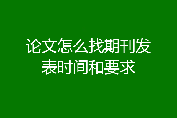论文怎么找期刊发表时间和要求