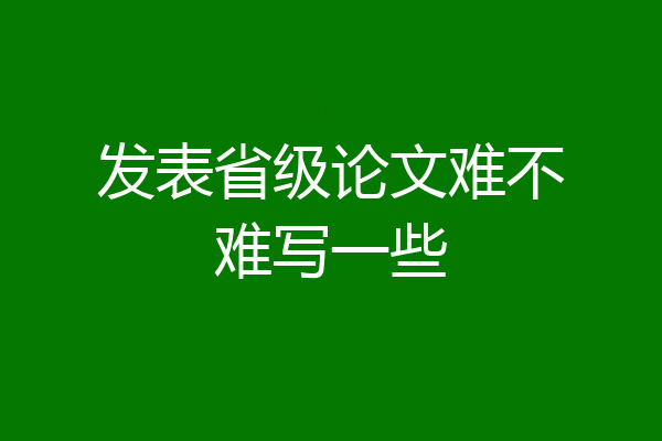 发表省级论文难不难写一些