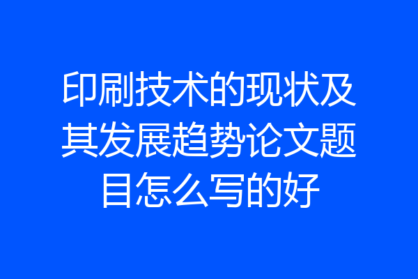 印刷技术的现状及其发展趋势论文题目怎么写的好