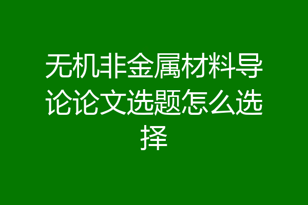 无机非金属材料导论论文选题怎么选择