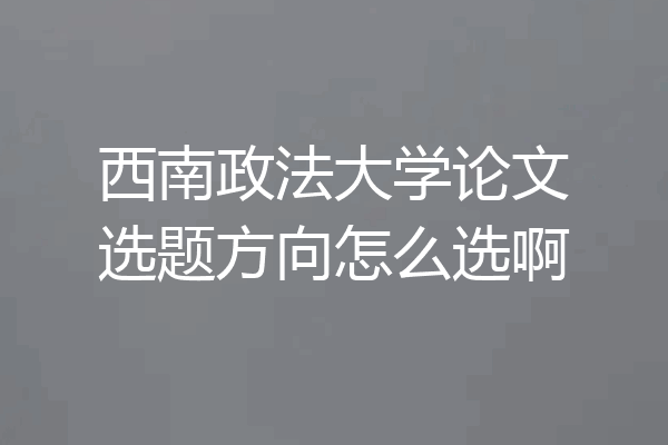 西南政法大学论文选题方向怎么选啊
