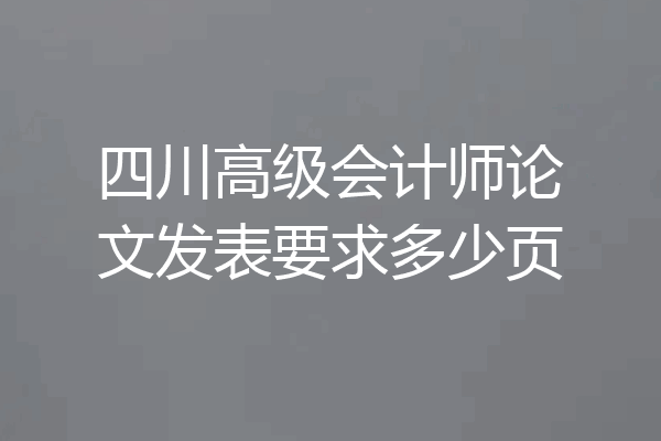四川高级会计师论文发表要求多少页
