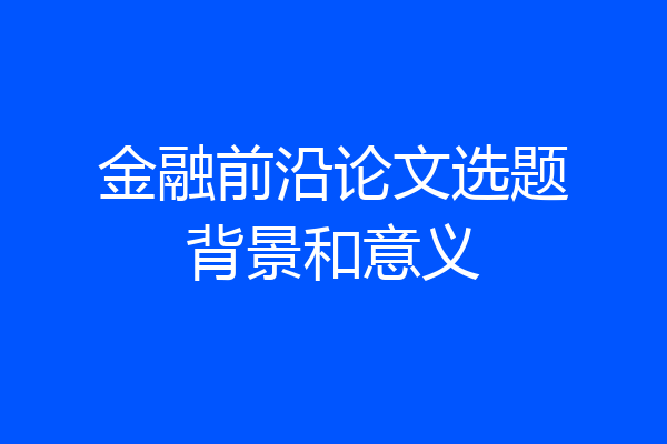 金融前沿论文选题背景和意义