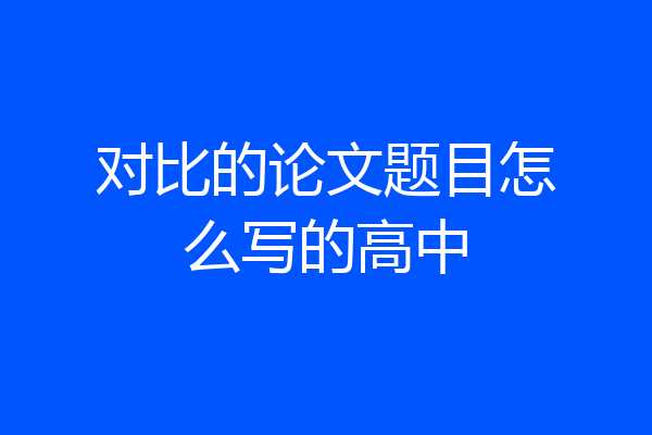 对比的论文题目怎么写的高中