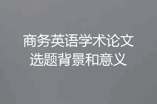 商务英语学术论文选题背景和意义