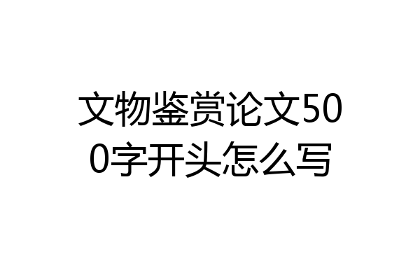 文物鉴赏论文500字开头怎么写