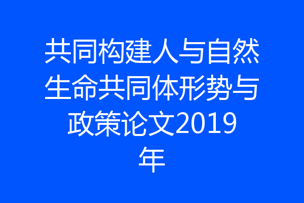 共同构建人与自然生命共同体形势与政策论文2019年