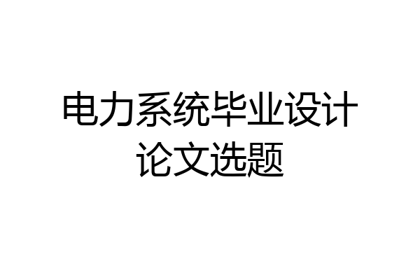 电力系统毕业设计论文选题