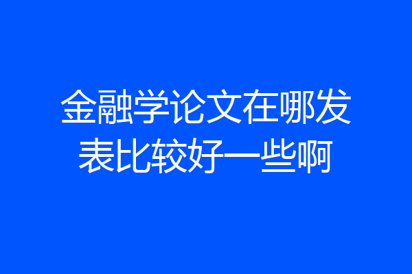 金融学论文在哪发表比较好一些啊