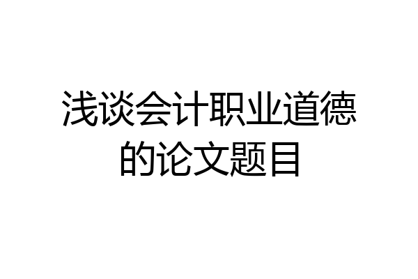 浅谈会计职业道德的论文题目