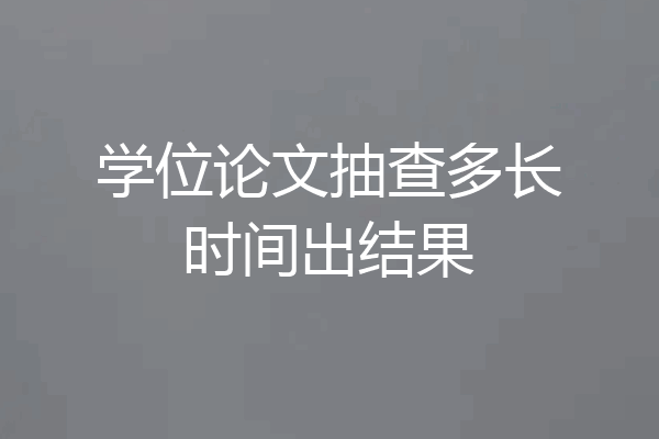 学位论文抽查多长时间出结果