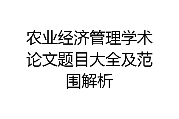 农业经济管理学术论文题目大全及范围解析