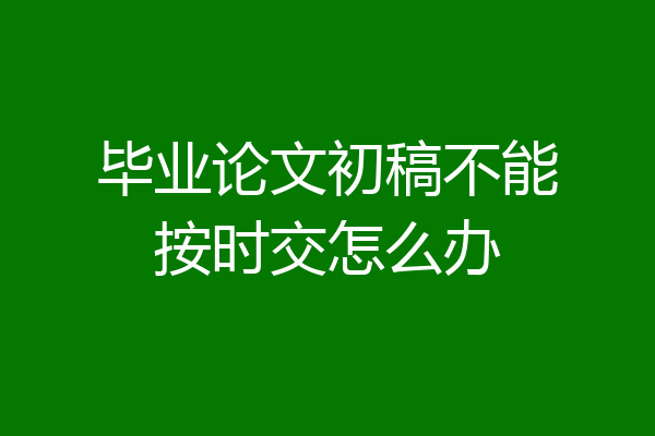 毕业论文初稿不能按时交怎么办