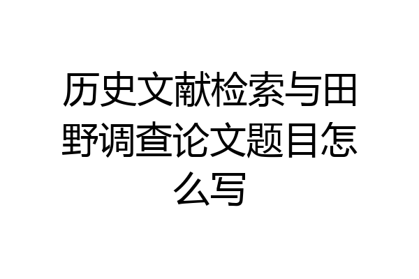 历史文献检索与田野调查论文题目怎么写