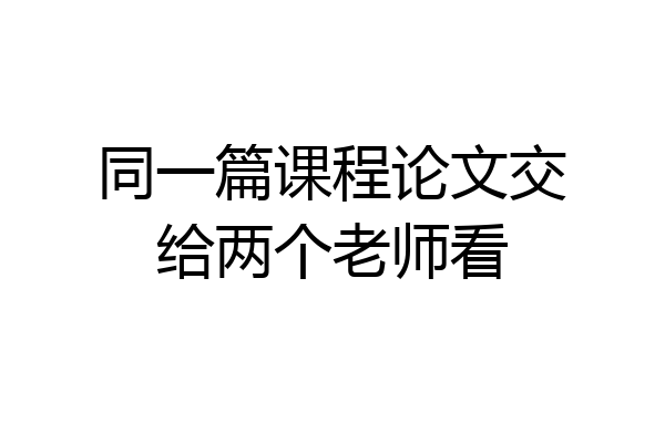 同一篇课程论文交给两个老师看