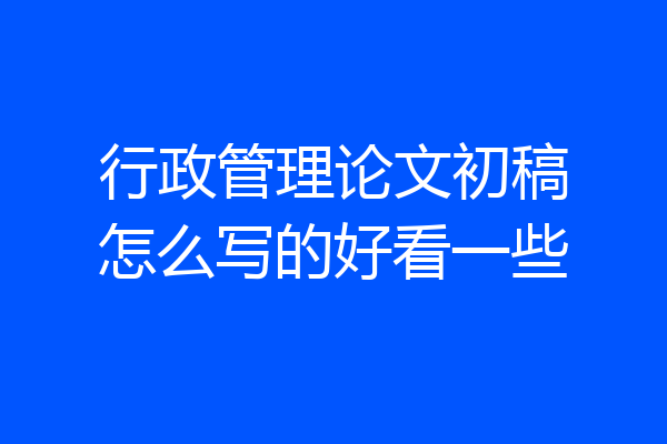 行政管理论文初稿怎么写的好看一些