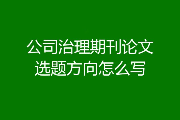公司治理期刊论文选题方向怎么写