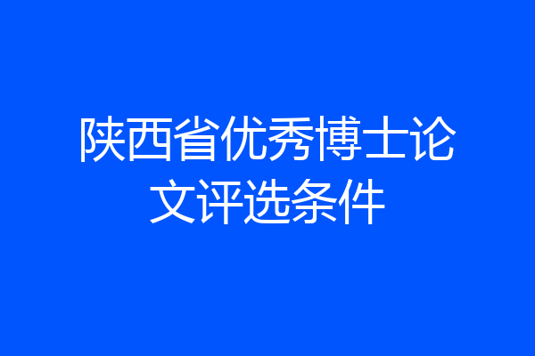 陕西省优秀博士论文评选条件
