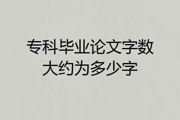 专科毕业论文字数大约为多少字