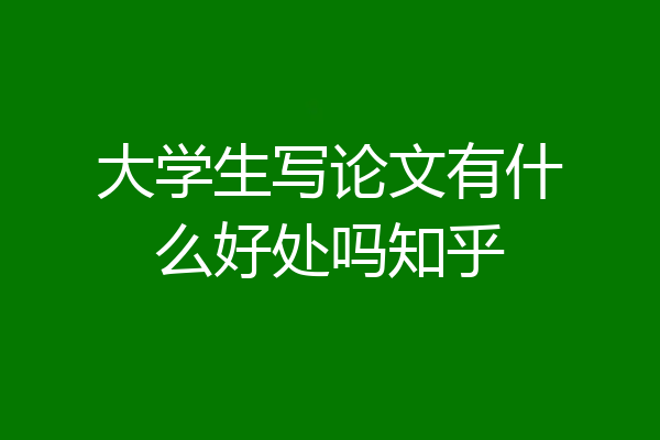大学生写论文有什么好处吗知乎