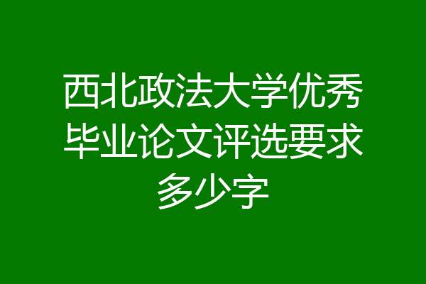 西北政法大学优秀毕业论文评选要求多少字