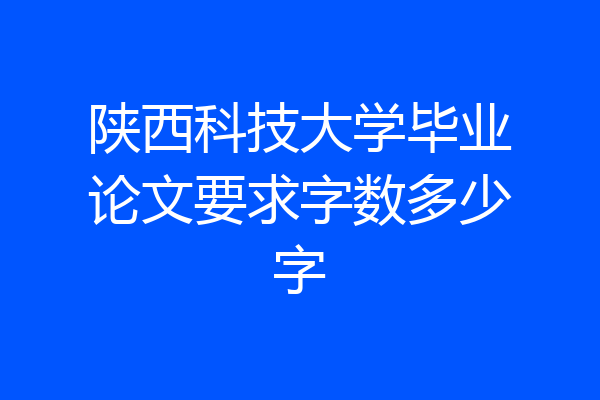 陕西科技大学毕业论文要求字数多少字