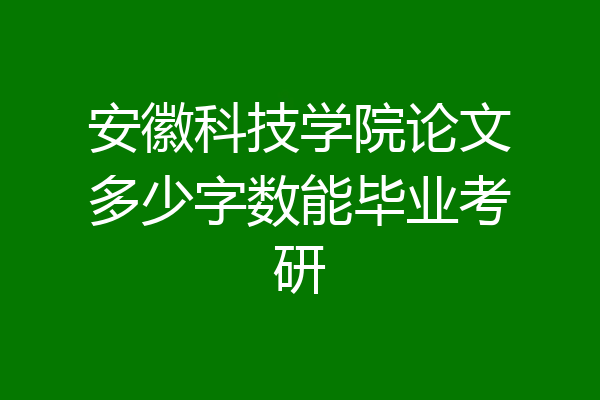 安徽科技学院论文多少字数能毕业考研
