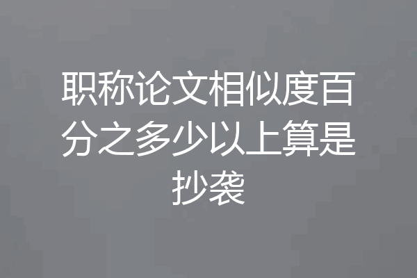 职称论文相似度百分之多少以上算是抄袭