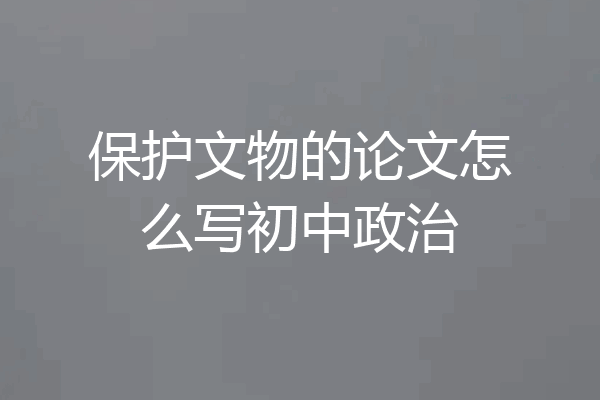 保护文物的论文怎么写初中政治