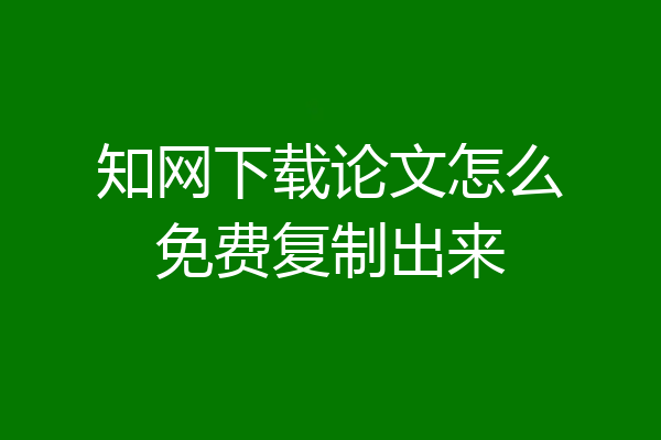 知网下载论文怎么免费复制出来