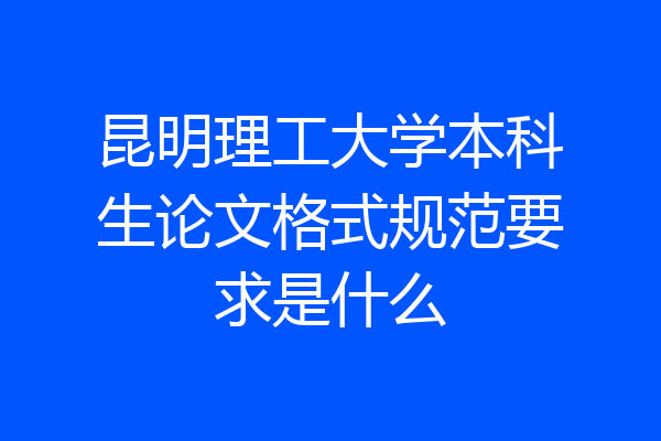 昆明理工大学本科生论文格式规范要求是什么