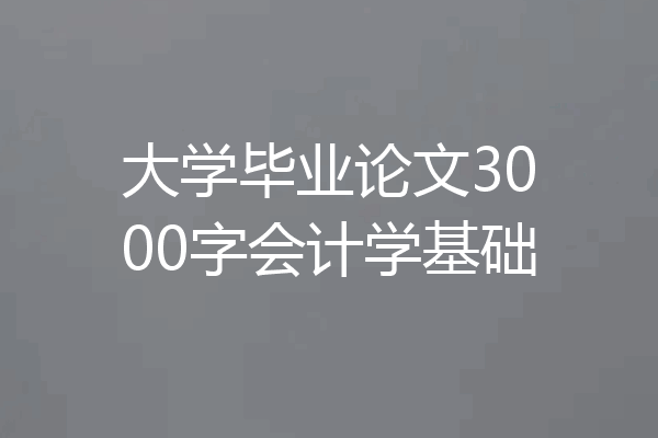 大学毕业论文3000字会计学基础