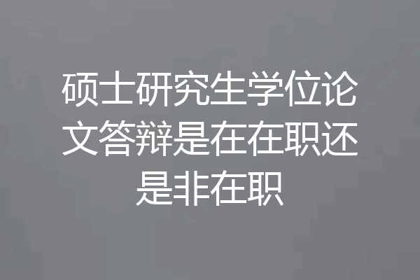硕士研究生学位论文答辩是在在职还是非在职
