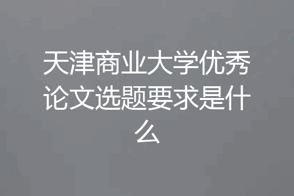 天津商业大学优秀论文选题要求是什么