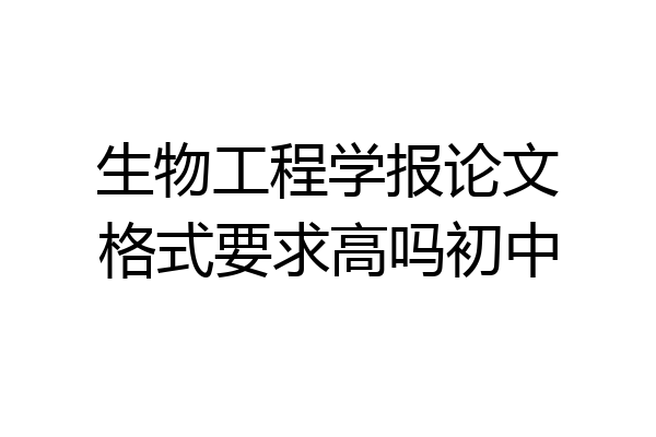 生物工程学报论文格式要求高吗初中