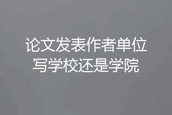 论文发表作者单位写学校还是学院