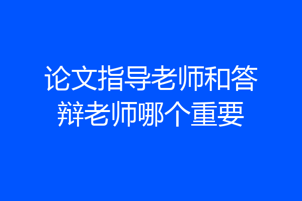 论文指导老师和答辩老师哪个重要