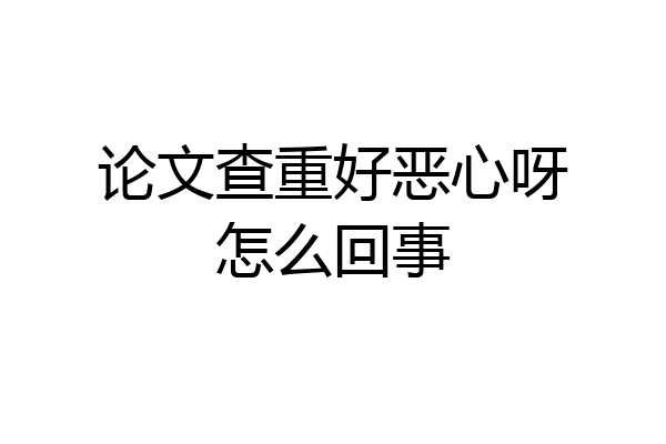 论文查重好恶心呀怎么回事