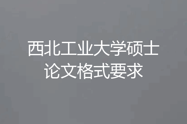 西北工业大学硕士论文格式要求