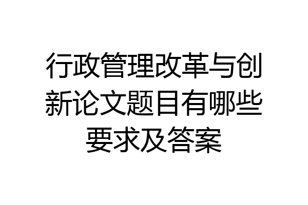 行政管理改革与创新论文题目有哪些要求及答案