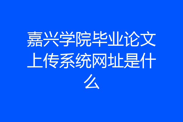 嘉兴学院毕业论文上传系统网址是什么