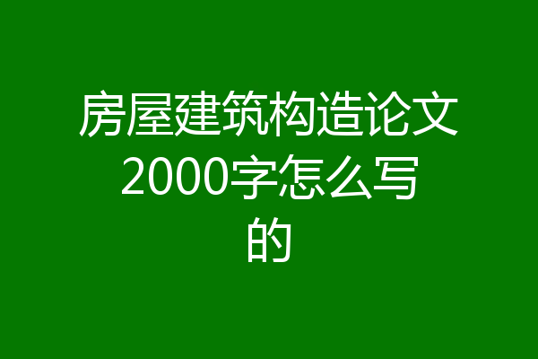 房屋建筑构造论文2000字怎么写的