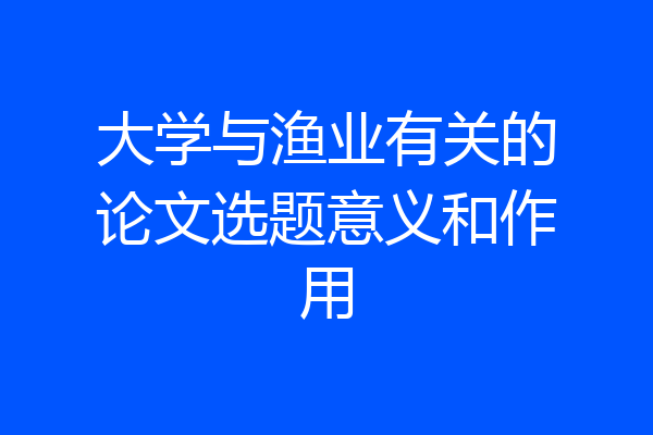 大学与渔业有关的论文选题意义和作用