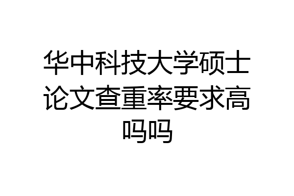 华中科技大学硕士论文查重率要求高吗吗