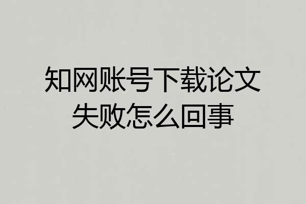 知网账号下载论文失败怎么回事