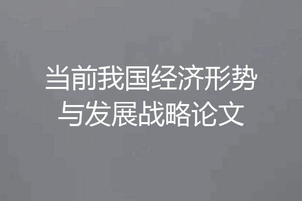 当前我国经济形势与发展战略论文