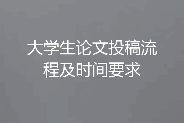 大学生论文投稿流程及时间要求