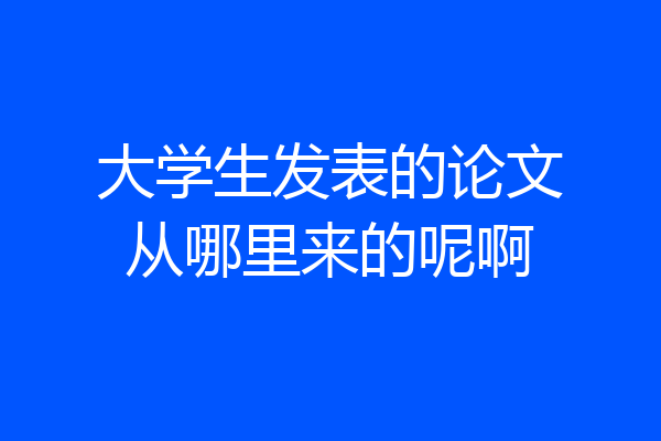 大学生发表的论文从哪里来的呢啊