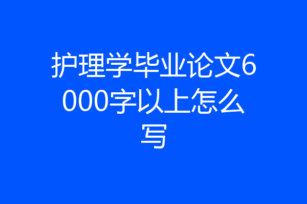 护理学毕业论文6000字以上怎么写