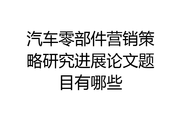汽车零部件营销策略研究进展论文题目有哪些